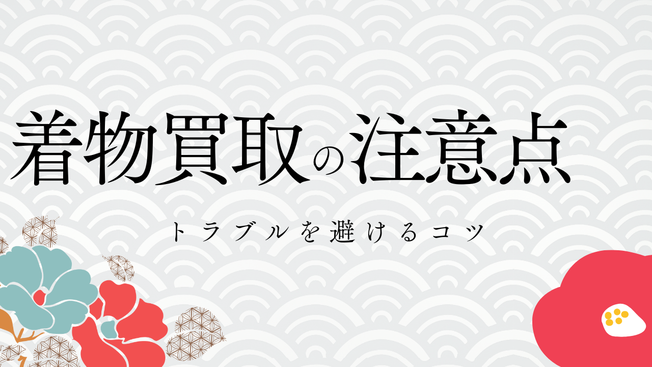 着物買取で高く売却するための注意点やトラブルを避けるコツ