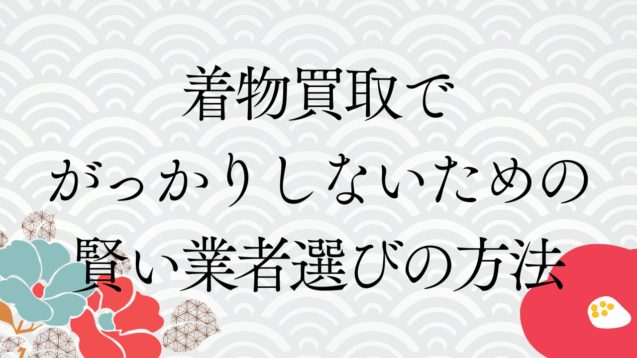 着物買取でがっかりしないための賢い業者選びの方法