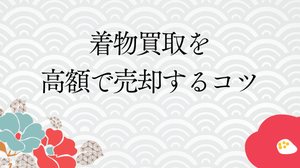 着物買取を高額で売却するコツ