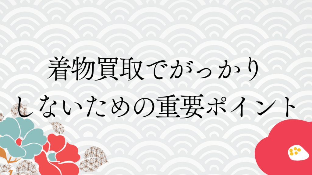 着物買取でがっかりしないための重要ポイント