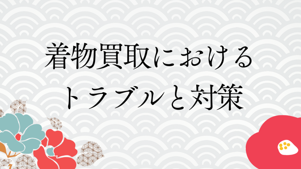 着物買取におけるトラブルと対策