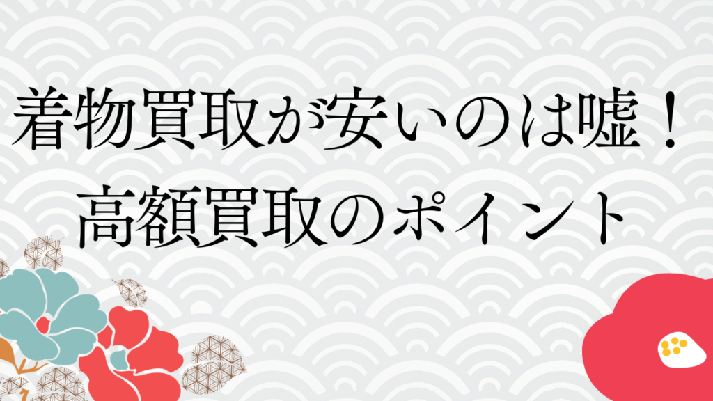 着物買取が安いのは嘘！高額買取のポイント