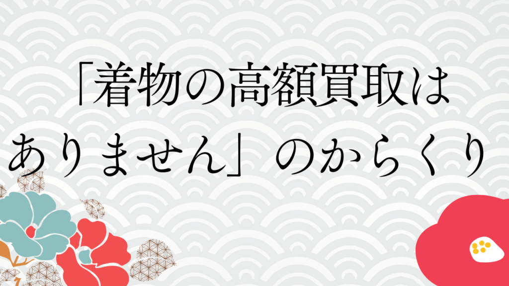 「着物の高額買取はありません」の真相と買取のからくり