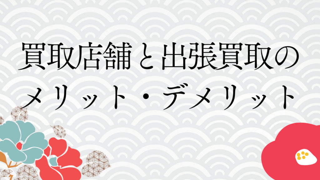 買取店舗と出張買取のメリット・デメリット