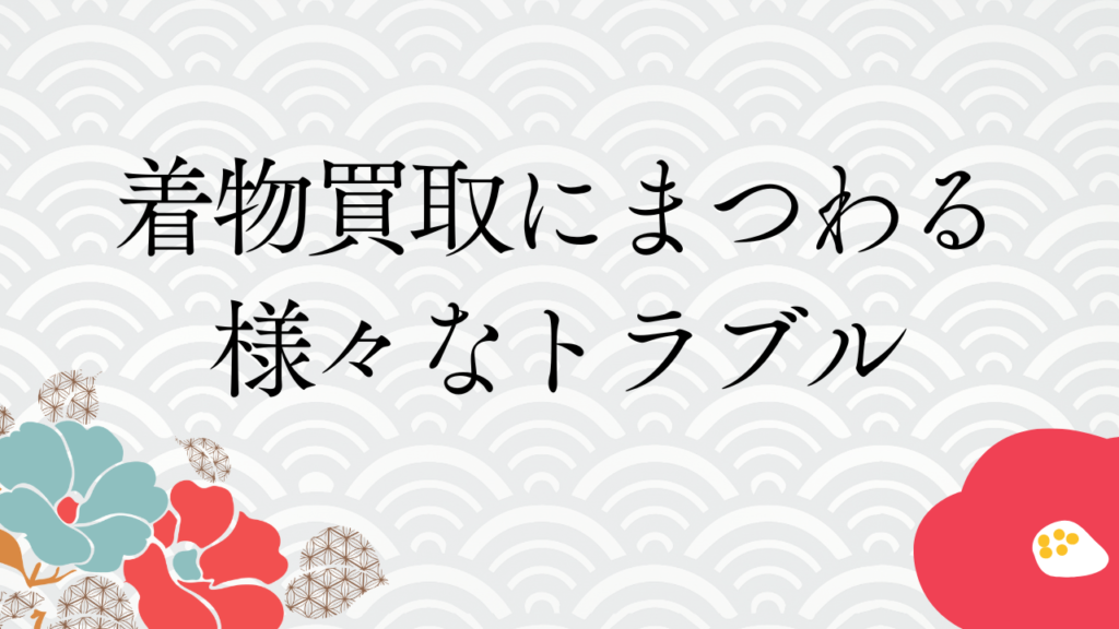 着物買取にまつわる様々なトラブル