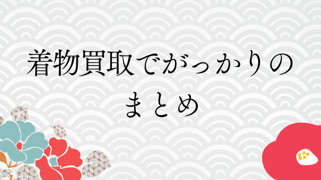 着物買取でがっかりのまとめ