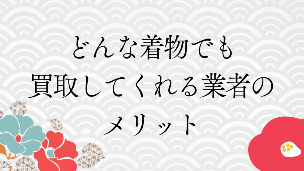 どんな着物でも買取してくれる業者のメリットデメリット