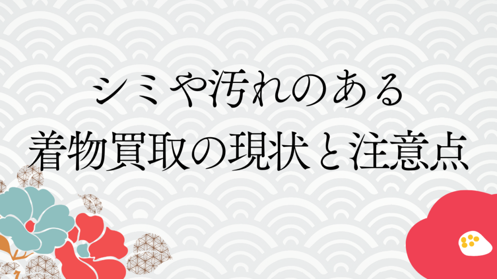 シミや汚れのある着物買取の現状と注意点