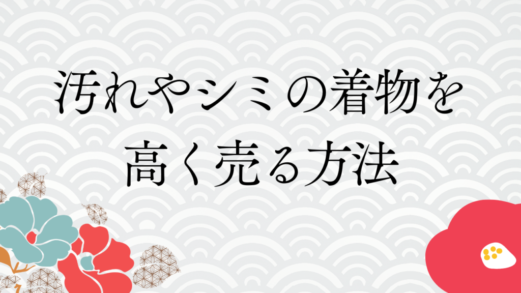 汚れやシミの着物を高く売る方法