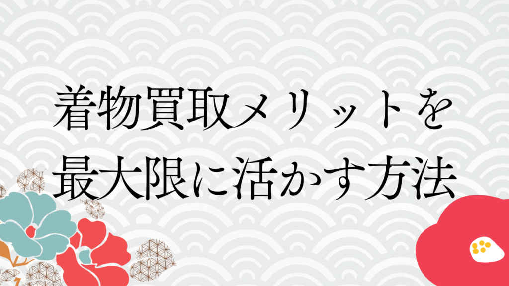 着物買取メリットを最大限に活かす方法