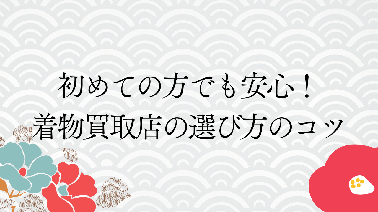初めての方でも安心！着物買取店の選び方のコツ