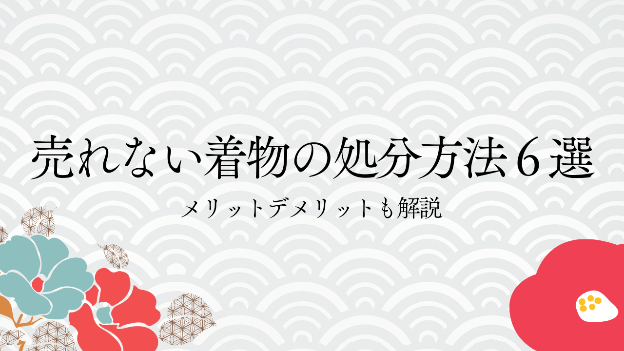 売れない着物の処分方法６選｜メリットデメリットも解説