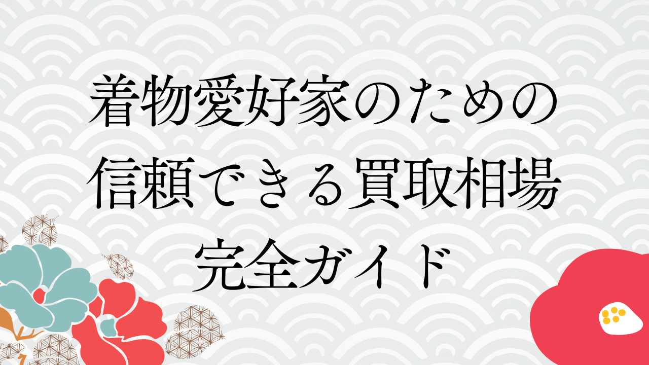 【2024年最新版】着物愛好家のための信頼できる買取相場完全ガイド