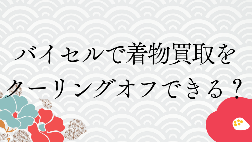 バイセルで着物買取をクーリングオフできる？