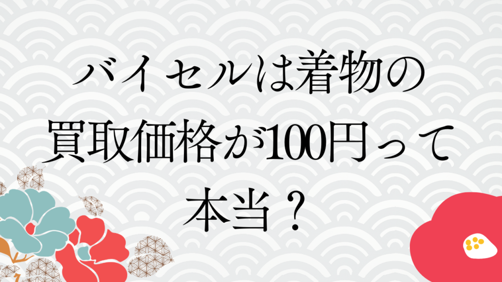 バイセルは着物の買取価格が100円って本当？