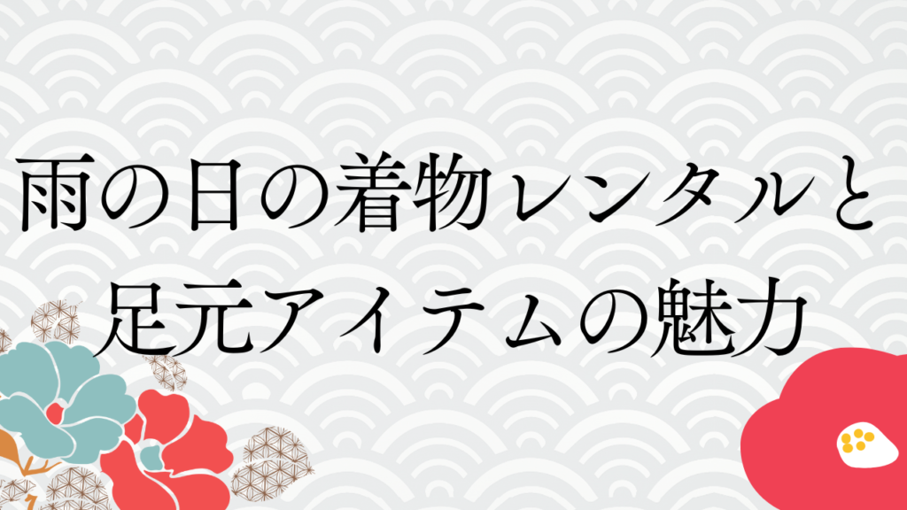 雨の日の着物レンタルと足元アイテムの魅力