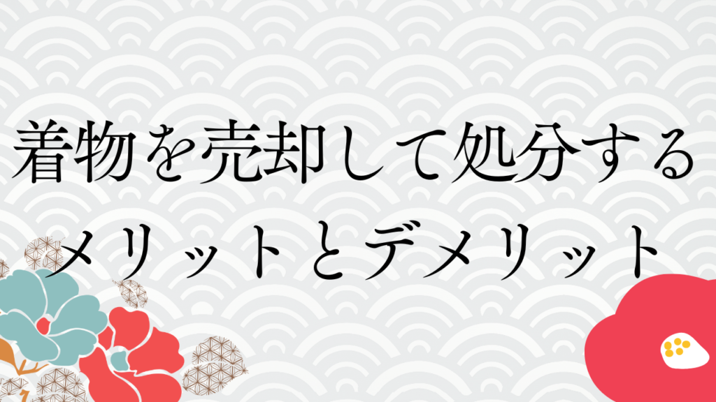 着物を売却して処分するメリットとデメリット