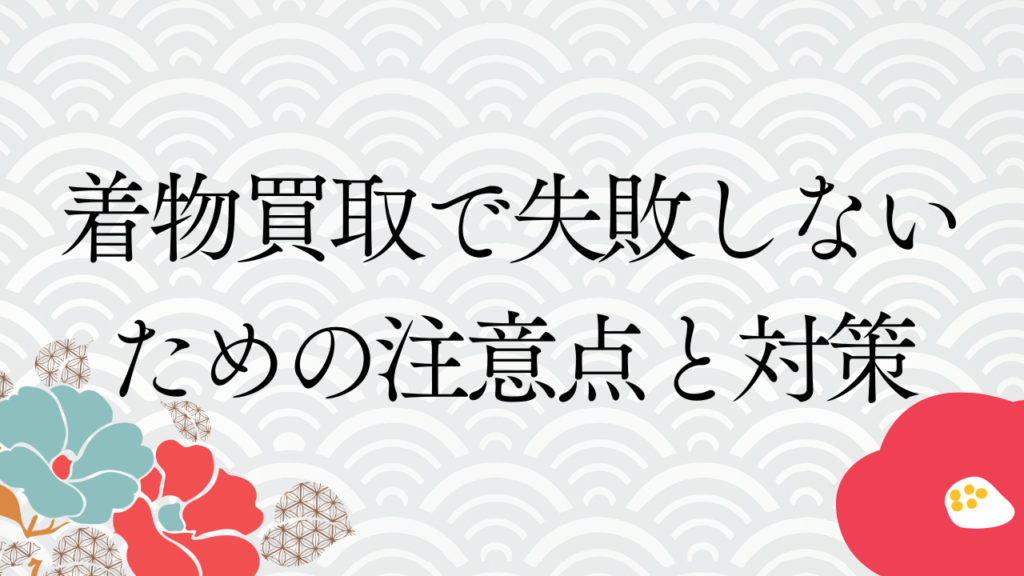 着物買取で失敗しないための注意点と対策