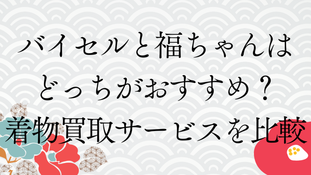バイセルと福ちゃんはどっちがおすすめ？着物買取サービスを比較
