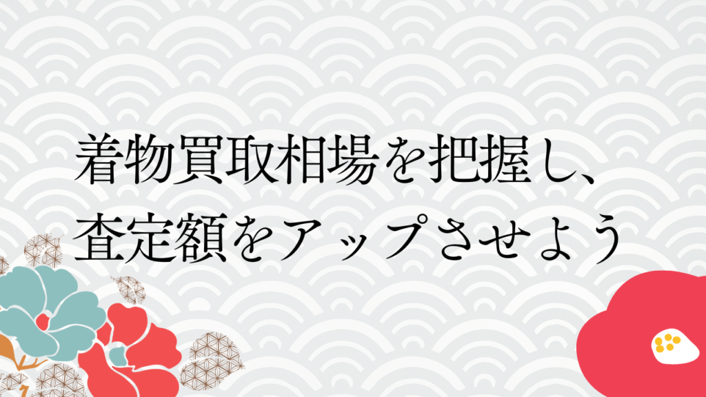 着物買取相場を把握し、査定額をアップさせよう