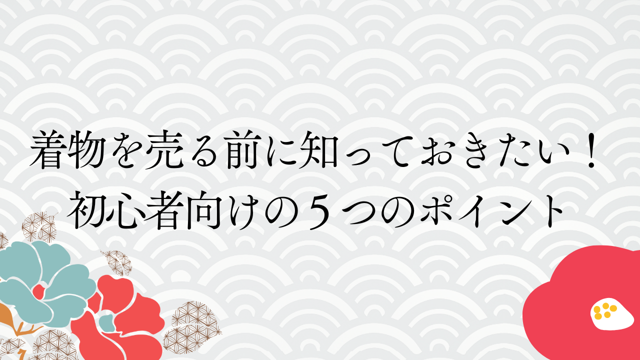 着物を売る前に知っておきたい！初心者向けの５つのポイント