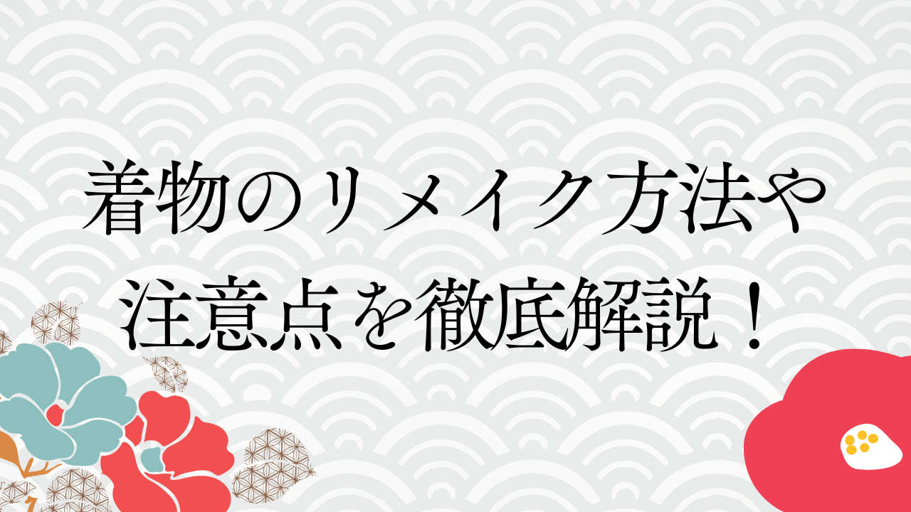 着物のリメイク方法や注意点を徹底解説！