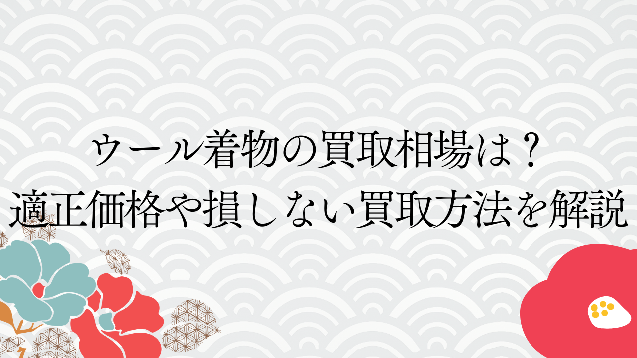 ウール着物の買取相場は？適正価格や損しない買取方法を解説