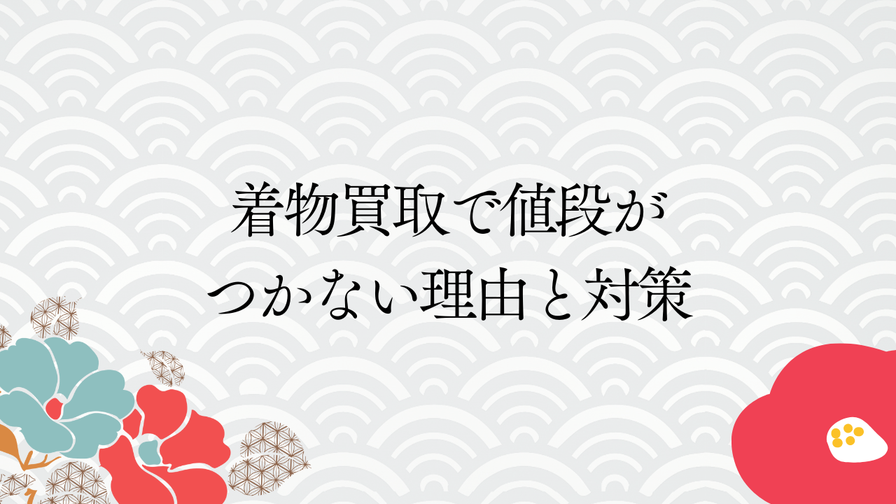 着物買取で値段がつかない理由と対策