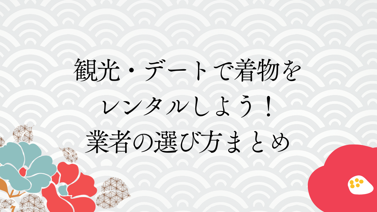 観光・デートで着物をレンタルしよう！業者の選び方まとめ