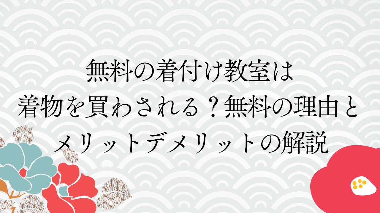 無料の着付け教室は着物を買わされる？無料の理由とメリットデメリットの解説