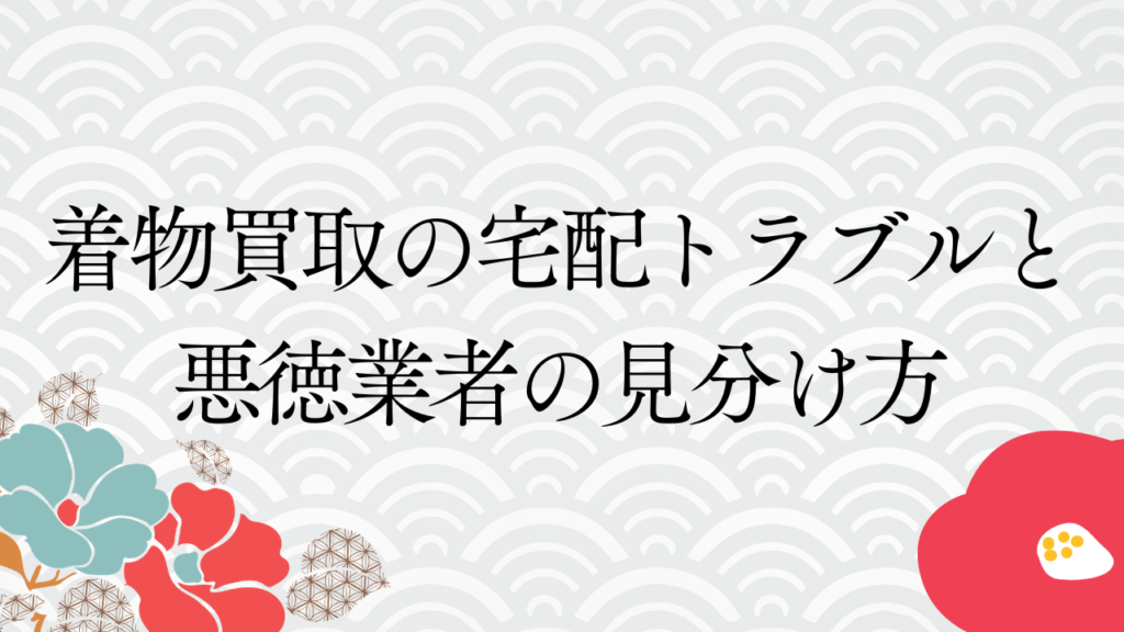 着物買取の宅配トラブルと悪徳業者の見分け方