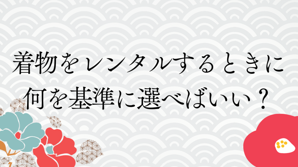 着物をレンタルするときに何を基準に選べばいい？