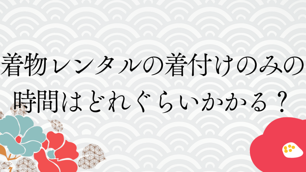 着物レンタルの着付けのみの時間はどれぐらいかかる？