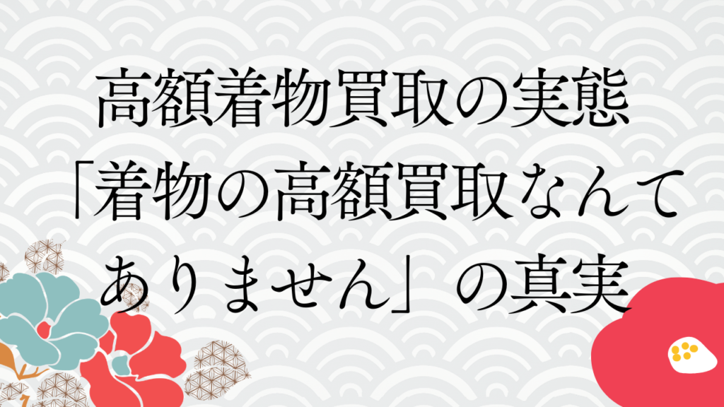 高額着物買取の実態：「着物の高額買取なんてありません」の真実