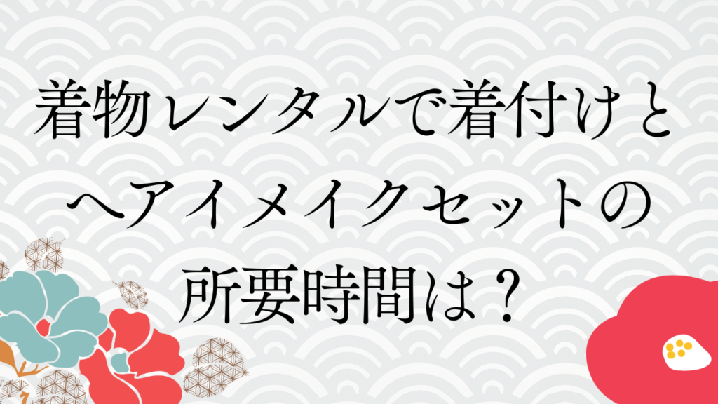 着物レンタルで着付けとヘアメイクセットの所要時間は？