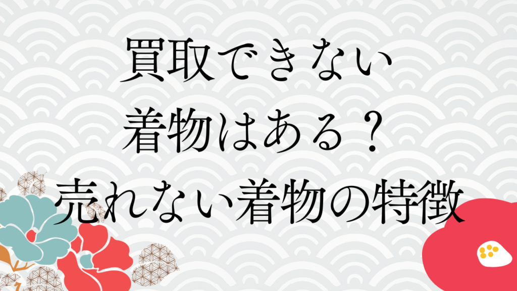 買取できない着物はある？売れない着物の特徴