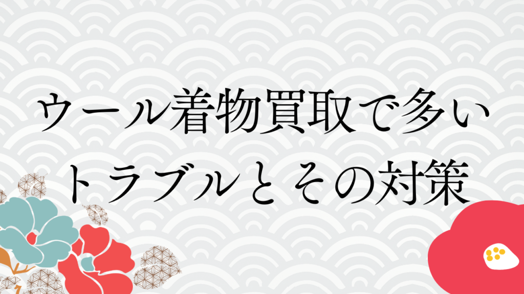 ウール着物買取で多いトラブルとその対策