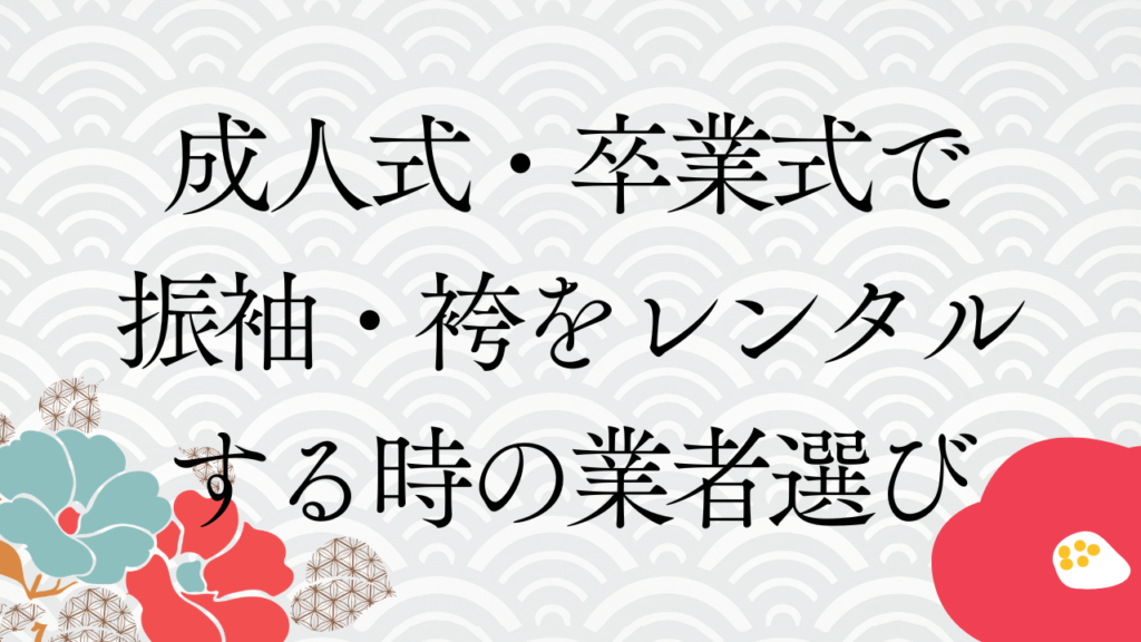 成人式・卒業式で振袖・袴をレンタルする時の業者選び