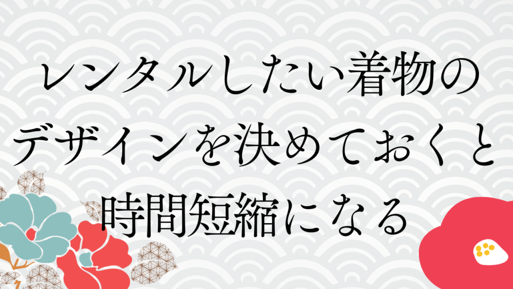 レンタルしたい着物のデザインを決めておくと時間短縮になる