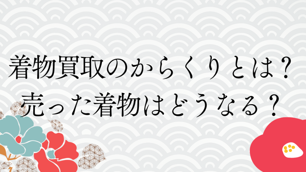 着物買取のからくりとは？売った着物はどうなる？