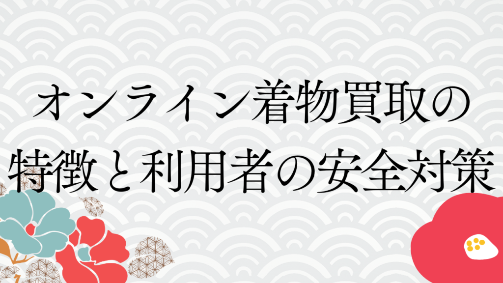 オンライン着物買取の特徴と利用者の安全対策