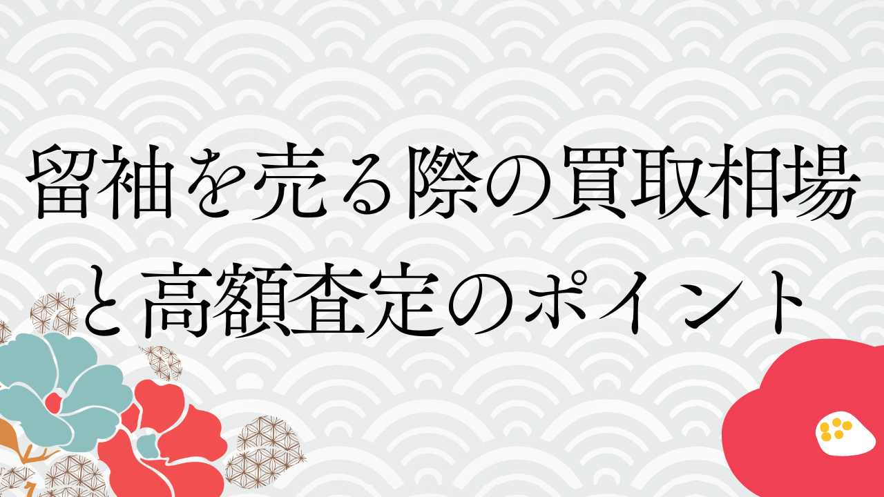 留袖を売る際の買取相場と高額査定のポイント