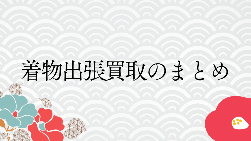 着物出張買取のまとめ