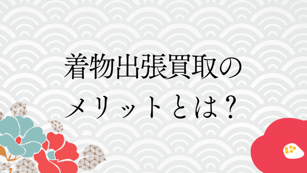 着物出張買取のメリットとは？