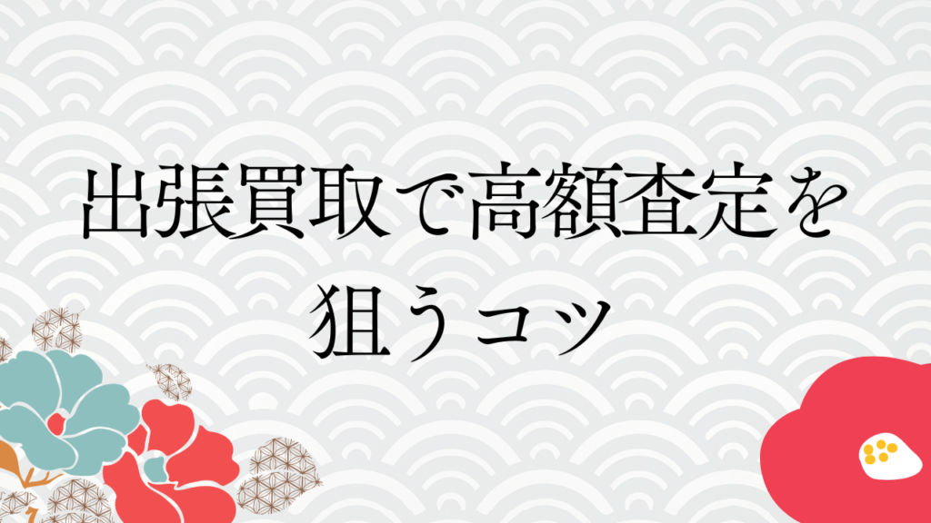 出張買取で高額査定を狙うコツ