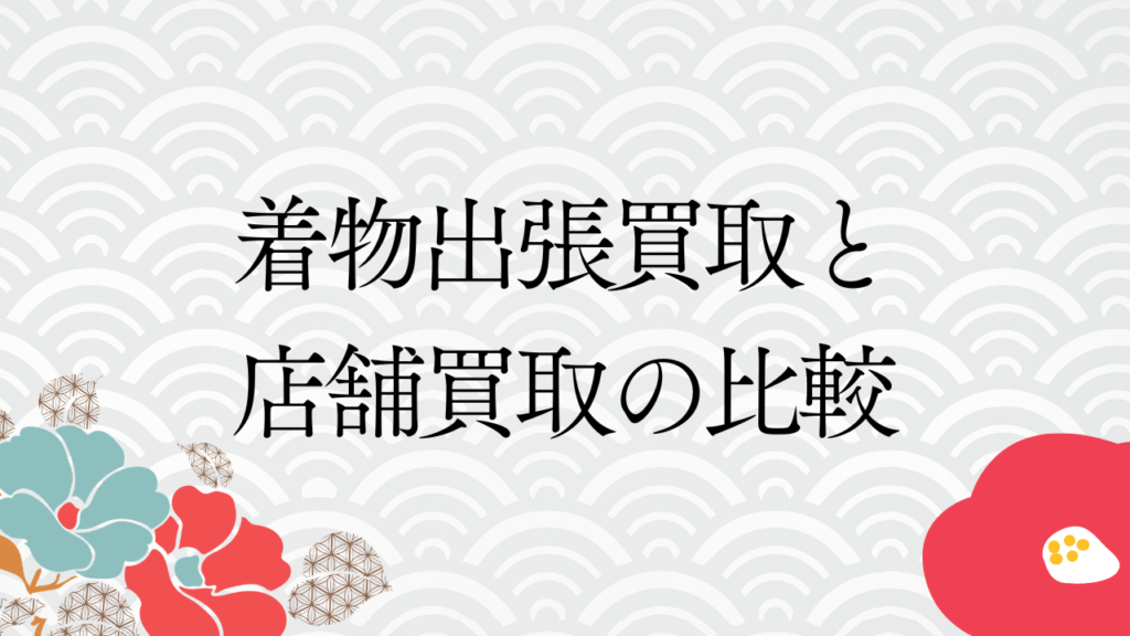 着物出張買取と店舗買取の比較