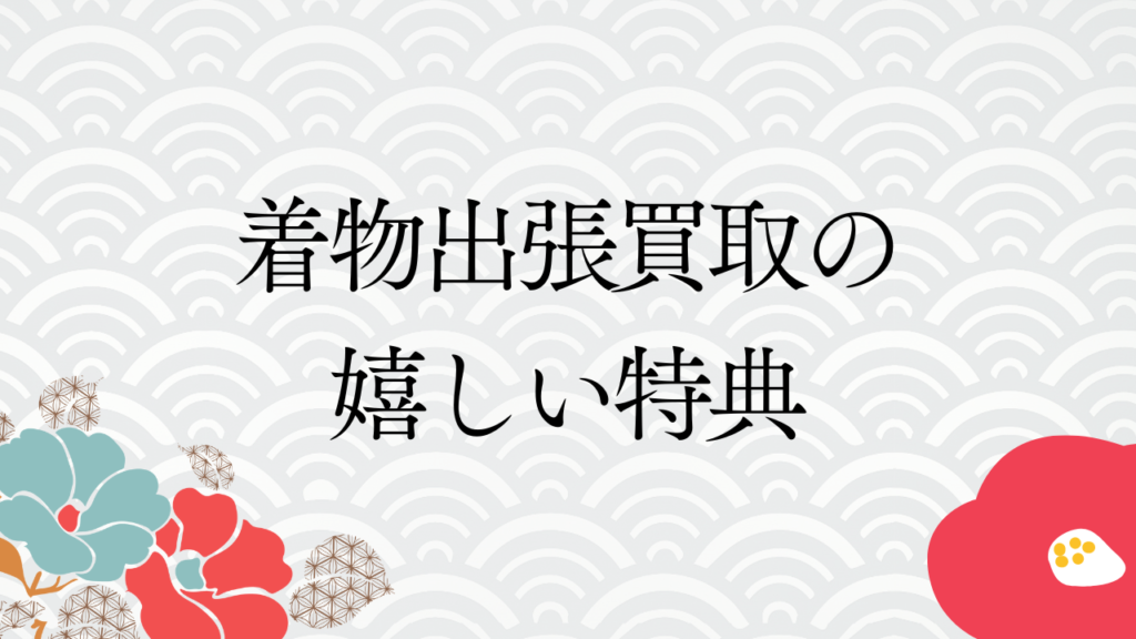 着物出張買取の嬉しい特典