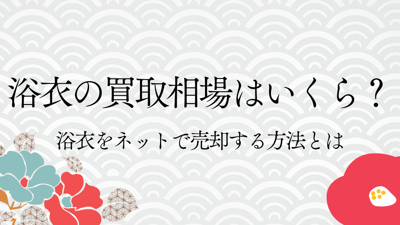 浴衣の買取相場はいくら？浴衣をネットで売却する方法とは