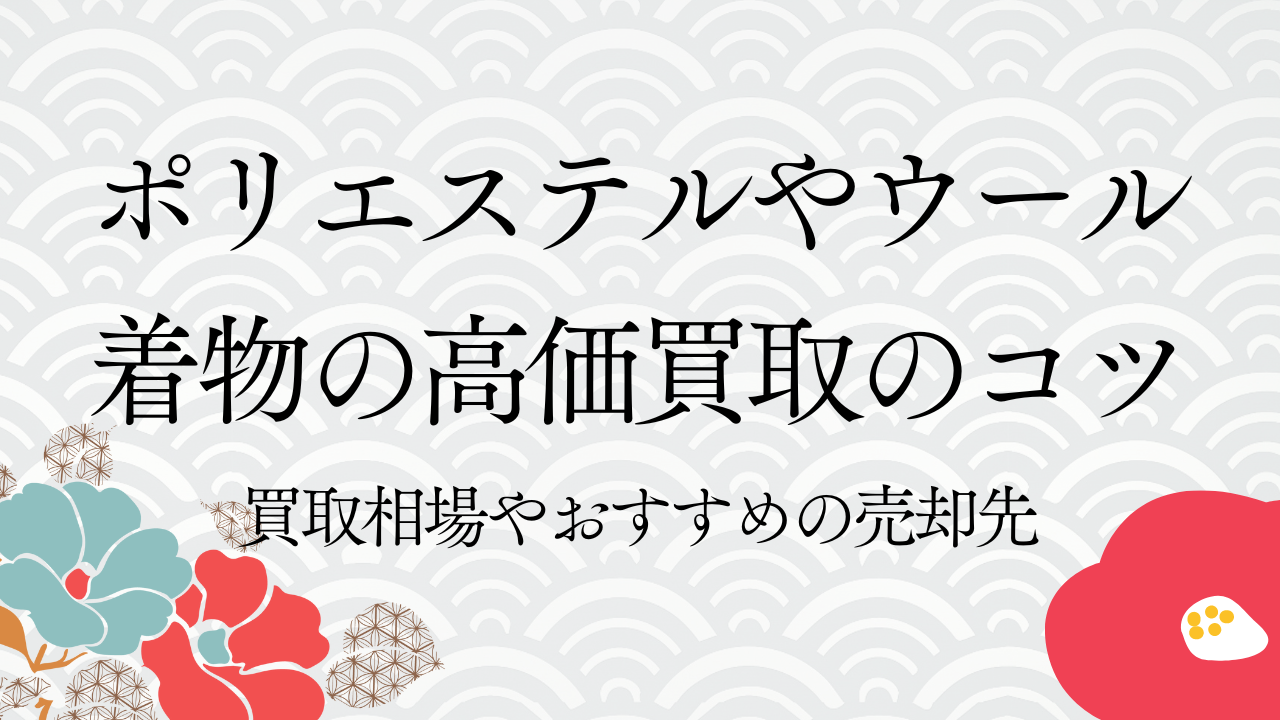 ポリエステルやウール着物の高価買取のコツ｜買取相場やおすすめの売却先