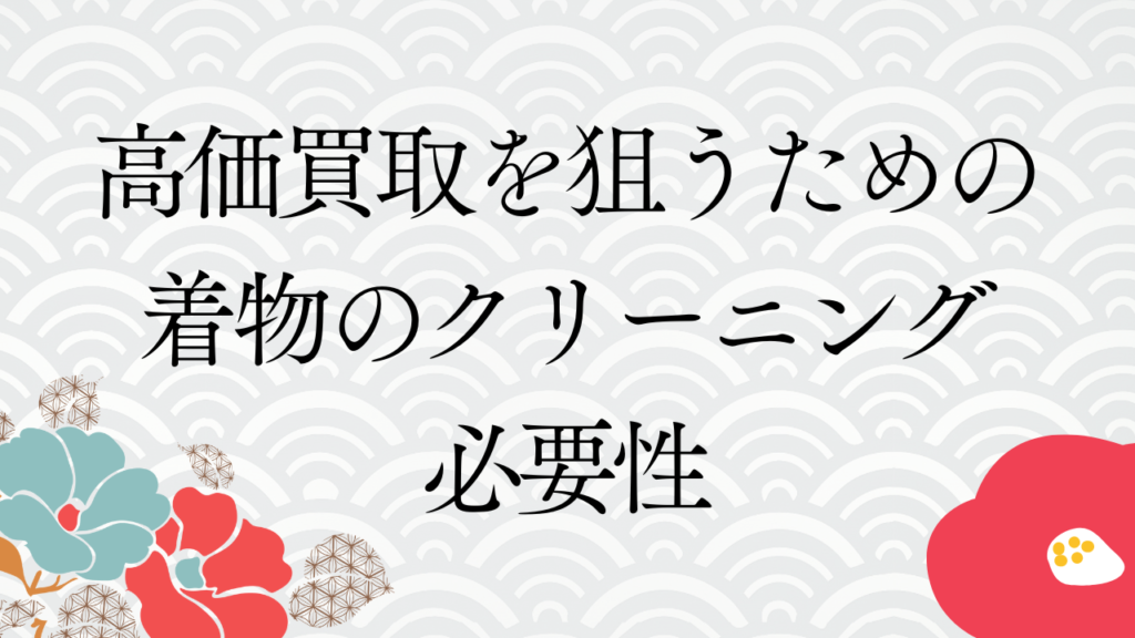 高価買取を狙うための着物のクリーニング必要性